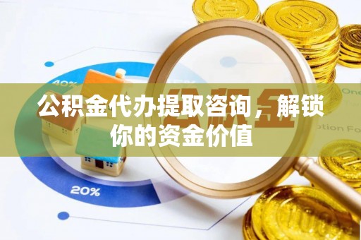 揭西公积金代办提取咨询，解锁你的资金价值