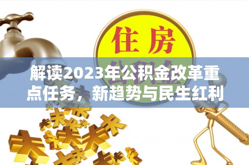 揭西解读2023年公积金改革重点任务，新趋势与民生红利