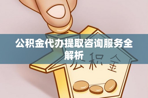 揭西公积金代办提取咨询服务全解析