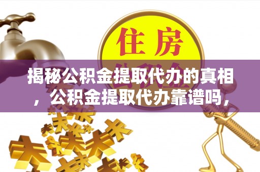 揭西揭秘公积金提取代办的真相，公积金提取代办靠谱吗，如何选择专业服务？