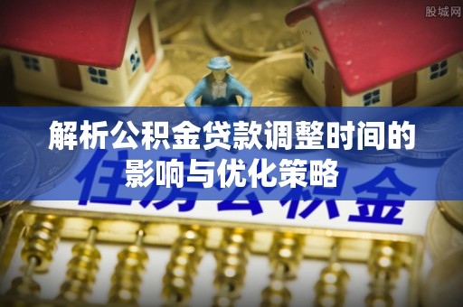 揭西解析公积金贷款调整时间的影响与优化策略