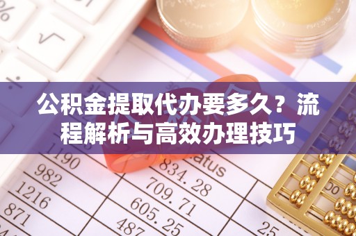 揭西公积金提取代办要多久？流程解析与高效办理技巧