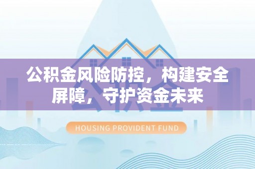 揭西公积金风险防控，构建安全屏障，守护资金未来