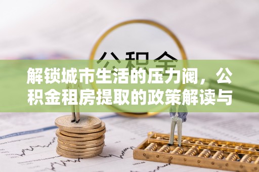揭西解锁城市生活的压力阀，公积金租房提取的政策解读与实践指南