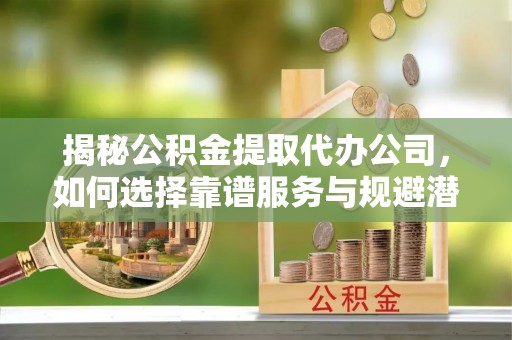 揭西揭秘公积金提取代办公司，如何选择靠谱服务与规避潜在风险