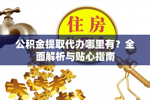 揭西公积金提取代办哪里有？全面解析与贴心指南