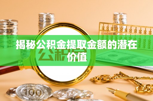 揭西揭秘公积金提取金额的潜在价值