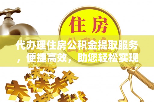 揭西代办理住房公积金提取服务，便捷高效，助您轻松实现资金规划