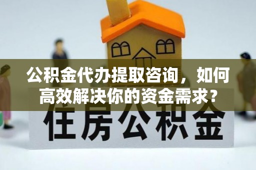 揭西公积金代办提取咨询，如何高效解决你的资金需求？
