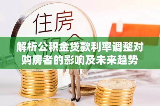 揭西解析公积金贷款利率调整对购房者的影响及未来趋势