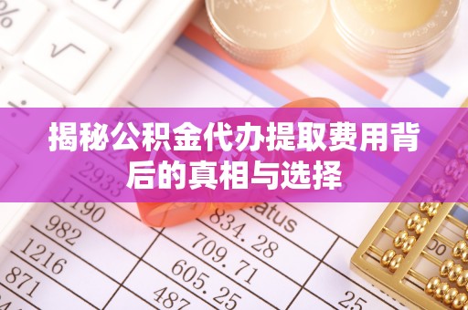 揭西揭秘公积金代办提取费用背后的真相与选择