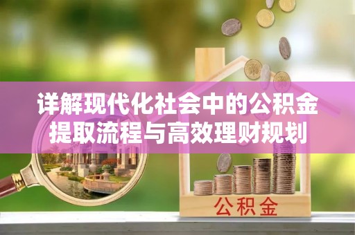 揭西详解现代化社会中的公积金提取流程与高效理财规划