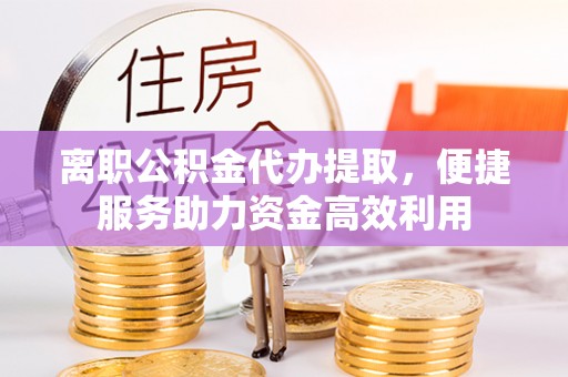 揭西离职公积金代办提取，便捷服务助力资金高效利用