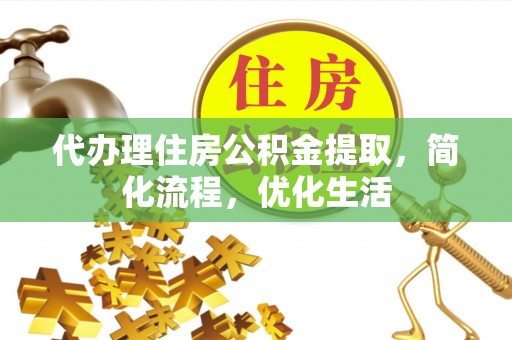 揭西代办理住房公积金提取，简化流程，优化生活