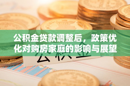 揭西公积金贷款调整后，政策优化对购房家庭的影响与展望