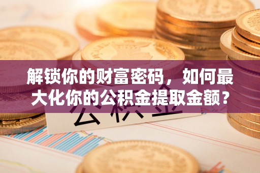 揭西解锁你的财富密码，如何最大化你的公积金提取金额？