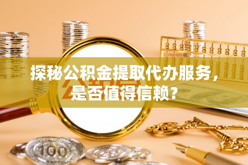 揭西探秘公积金提取代办服务，是否值得信赖？