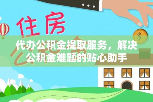揭西代办公积金提取服务，解决公积金难题的贴心助手