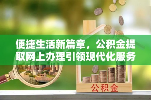 揭西便捷生活新篇章，公积金提取网上办理引领现代化服务