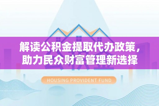 揭西解读公积金提取代办政策，助力民众财富管理新选择