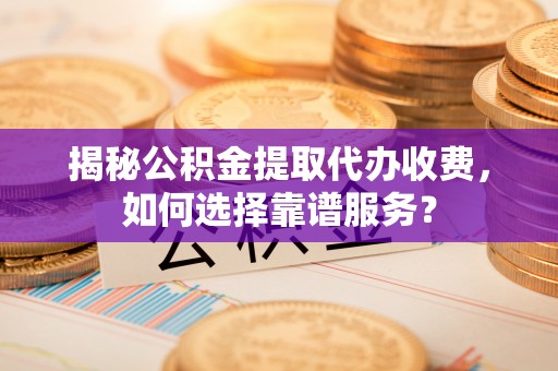 揭西揭秘公积金提取代办收费，如何选择靠谱服务？