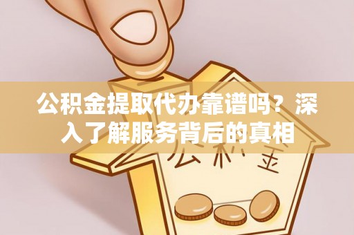 揭西公积金提取代办靠谱吗？深入了解服务背后的真相