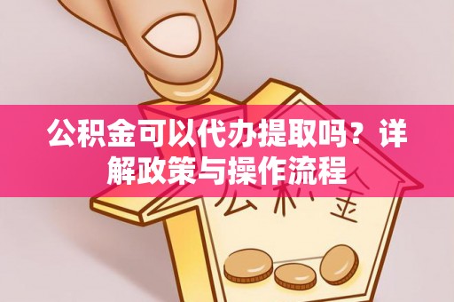揭西公积金可以代办提取吗？详解政策与操作流程