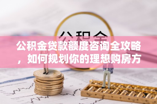 揭西公积金贷款额度咨询全攻略，如何规划你的理想购房方案
