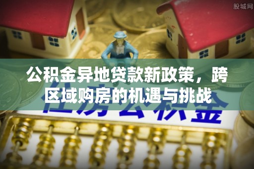揭西公积金异地贷款新政策，跨区域购房的机遇与挑战