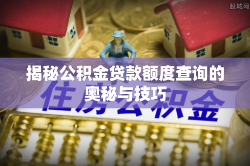 揭西揭秘公积金贷款额度查询的奥秘与技巧
