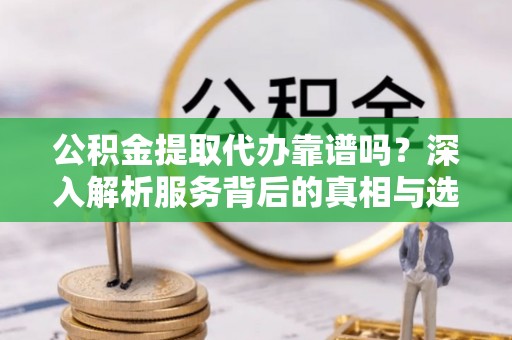 揭西公积金提取代办靠谱吗？深入解析服务背后的真相与选择指南
