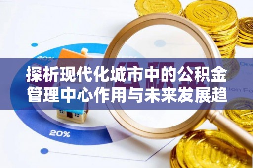 揭西探析现代化城市中的公积金管理中心作用与未来发展趋势