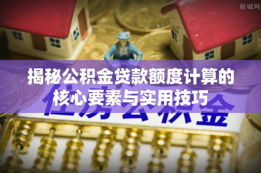 揭西揭秘公积金贷款额度计算的核心要素与实用技巧
