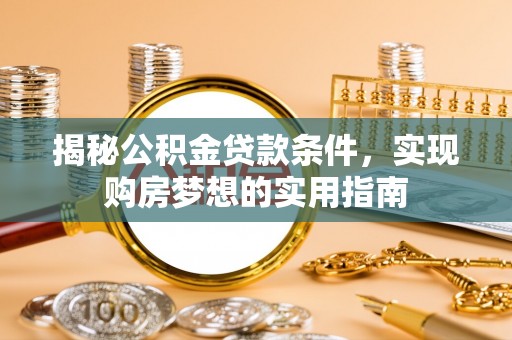 揭西揭秘公积金贷款条件，实现购房梦想的实用指南