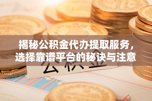 揭西揭秘公积金代办提取服务，选择靠谱平台的秘诀与注意事项