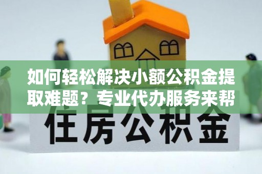 揭西如何轻松解决小额公积金提取难题？专业代办服务来帮忙