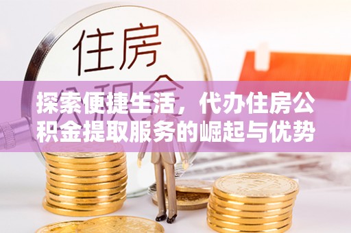 揭西探索便捷生活，代办住房公积金提取服务的崛起与优势