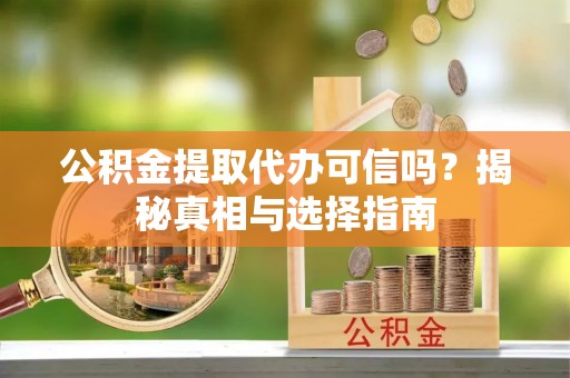 揭西公积金提取代办可信吗？揭秘真相与选择指南