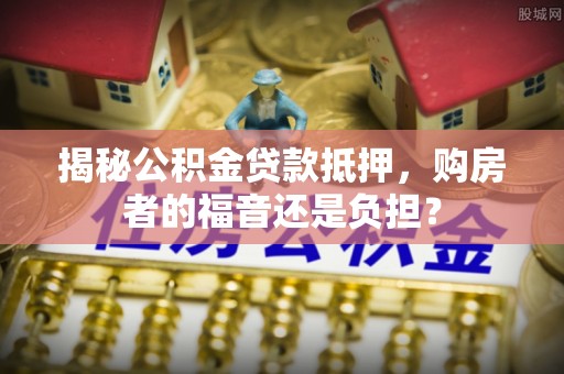 揭西揭秘公积金贷款抵押，购房者的福音还是负担？