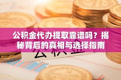 揭西公积金代办提取靠谱吗？揭秘背后的真相与选择指南