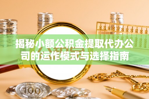 揭西揭秘小额公积金提取代办公司的运作模式与选择指南