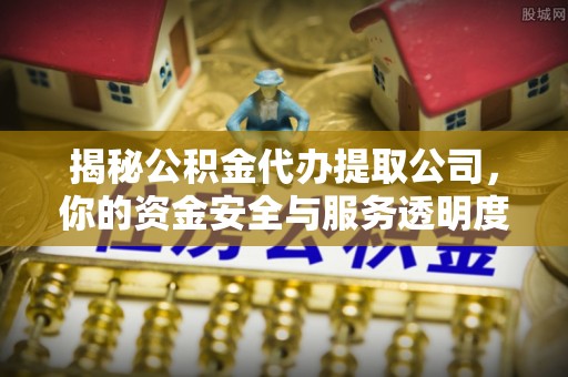 揭西揭秘公积金代办提取公司，你的资金安全与服务透明度指南