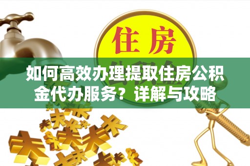 揭西如何高效办理提取住房公积金代办服务？详解与攻略