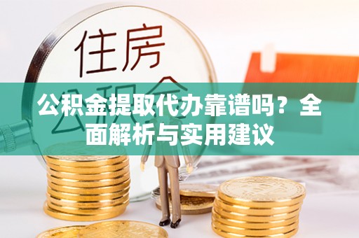 揭西公积金提取代办靠谱吗？全面解析与实用建议