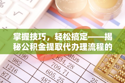 揭西掌握技巧，轻松搞定——揭秘公积金提取代办理流程的关键步骤