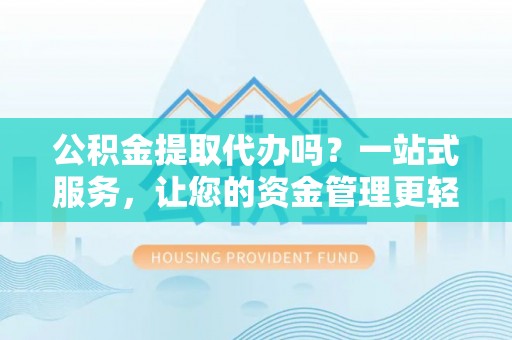 揭西公积金提取代办吗？一站式服务，让您的资金管理更轻松