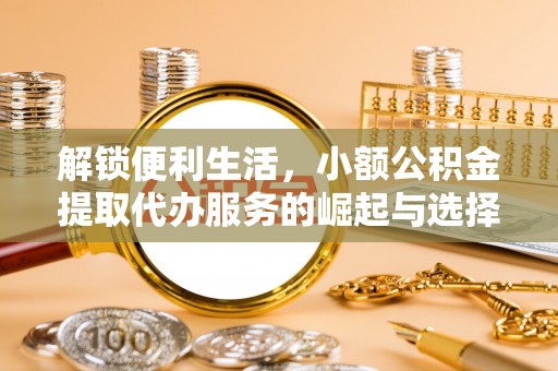 揭西解锁便利生活，小额公积金提取代办服务的崛起与选择