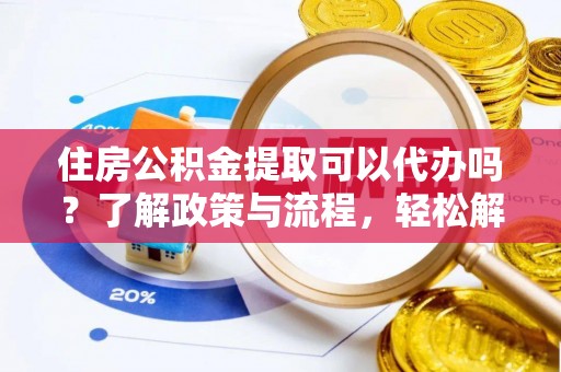 揭西住房公积金提取可以代办吗？了解政策与流程，轻松解决疑惑