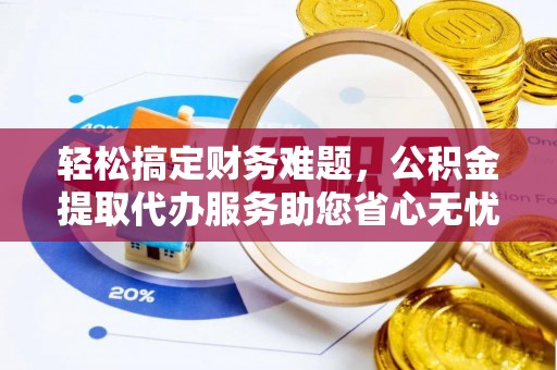揭西轻松搞定财务难题，公积金提取代办服务助您省心无忧