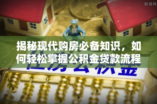 揭西揭秘现代购房必备知识，如何轻松掌握公积金贷款流程